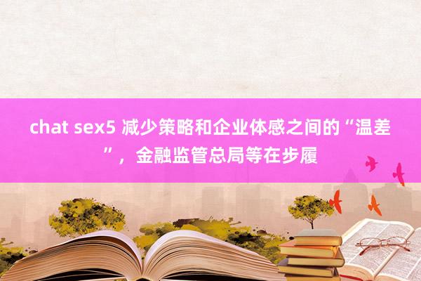 chat sex5 减少策略和企业体感之间的“温差”，金融监管总局等在步履