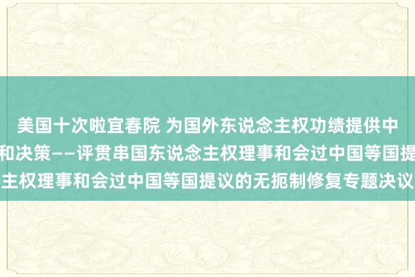 美国十次啦宜春院 为国外东说念主权功绩提供中国无扼制环境修复贤慧和决策——评贯串国东说念主权理事和会过中国等国提议的无扼制修复专题决议