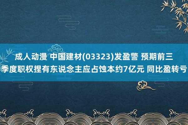 成人动漫 中国建材(03323)发盈警 预期前三季度职权捏有东说念主应占蚀本约7亿元 同比盈转亏