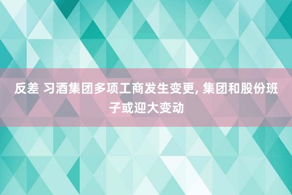 反差 习酒集团多项工商发生变更， 集团和股份班子或迎大变动