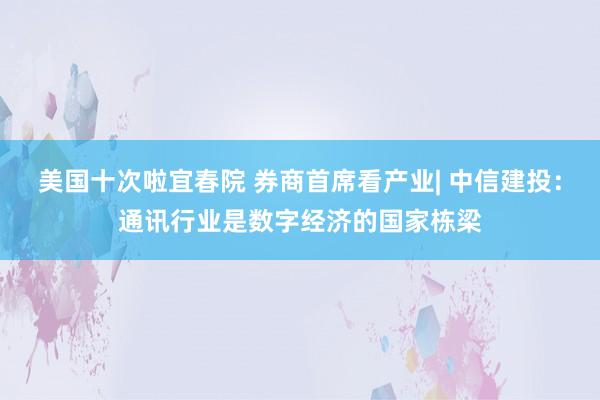 美国十次啦宜春院 券商首席看产业| 中信建投：通讯行业是数字经济的国家栋梁