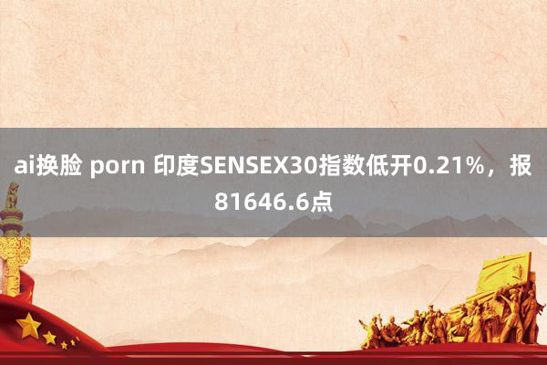 ai换脸 porn 印度SENSEX30指数低开0.21%，报81646.6点