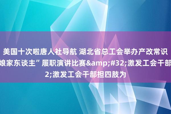 美国十次啦唐人社导航 湖北省总工会举办产改常识竞赛和“娘家东谈主”履职演讲比赛&#32;激发工会干部担四肢为