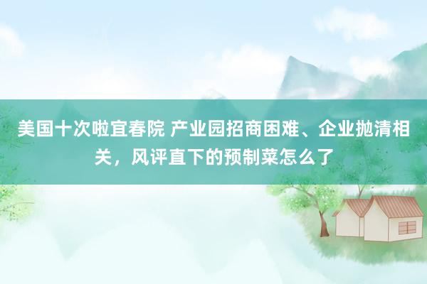 美国十次啦宜春院 产业园招商困难、企业抛清相关，风评直下的预制菜怎么了