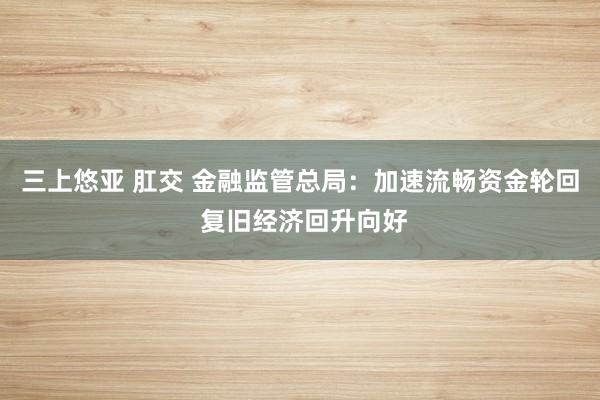 三上悠亚 肛交 金融监管总局：加速流畅资金轮回 复旧经济回升向好