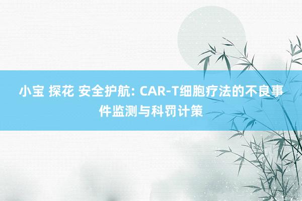 小宝 探花 安全护航: CAR-T细胞疗法的不良事件监测与科罚计策