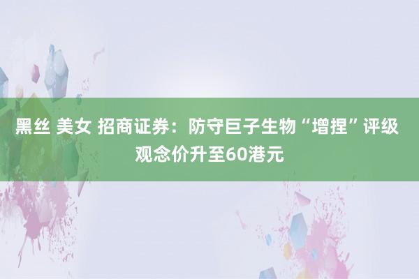 黑丝 美女 招商证券：防守巨子生物“增捏”评级 观念价升至60港元