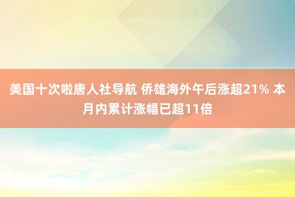 美国十次啦唐人社导航 侨雄海外午后涨超21% 本月内累计涨幅已超11倍