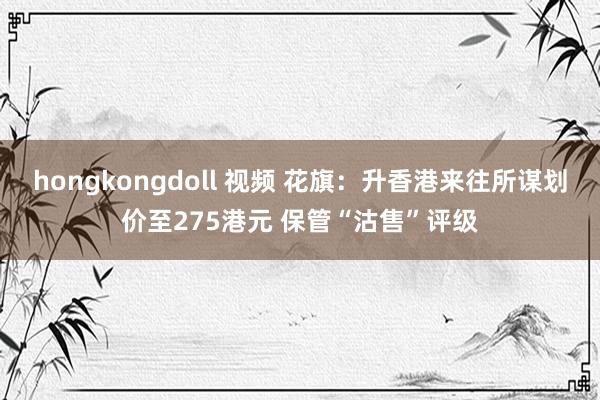 hongkongdoll 视频 花旗：升香港来往所谋划价至275港元 保管“沽售”评级