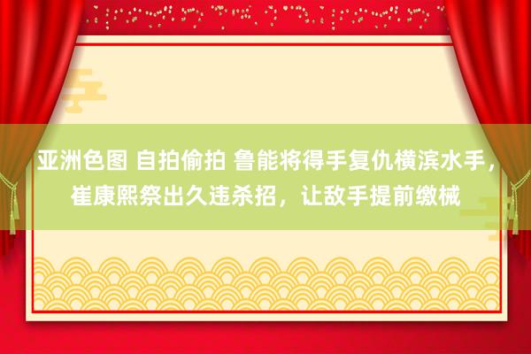 亚洲色图 自拍偷拍 鲁能将得手复仇横滨水手，崔康熙祭出久违杀招，让敌手提前缴械