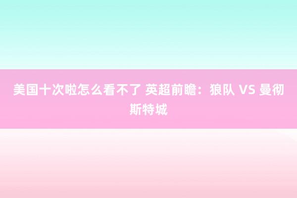 美国十次啦怎么看不了 英超前瞻：狼队 VS 曼彻斯特城