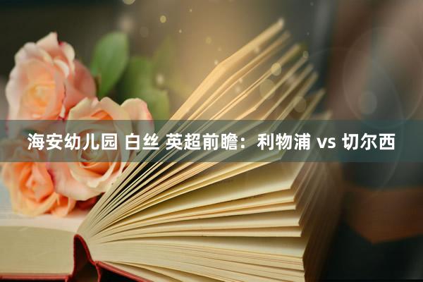 海安幼儿园 白丝 英超前瞻：利物浦 vs 切尔西