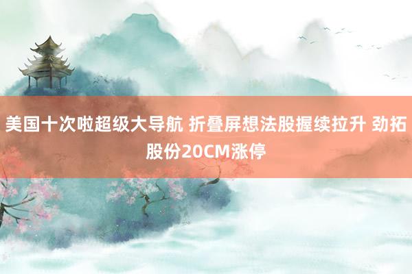 美国十次啦超级大导航 折叠屏想法股握续拉升 劲拓股份20CM涨停