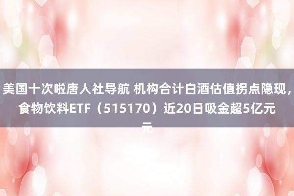 美国十次啦唐人社导航 机构合计白酒估值拐点隐现，食物饮料ETF（515170）近20日吸金超5亿元