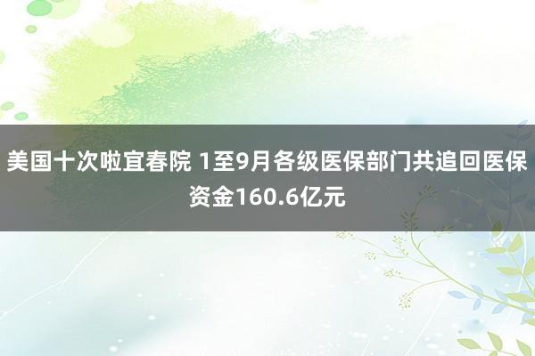 美国十次啦宜春院 1至9月各级医保部门共追回医保资金160.6亿元