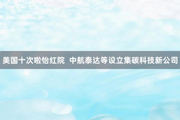 美国十次啦怡红院  中航泰达等设立集碳科技新公司