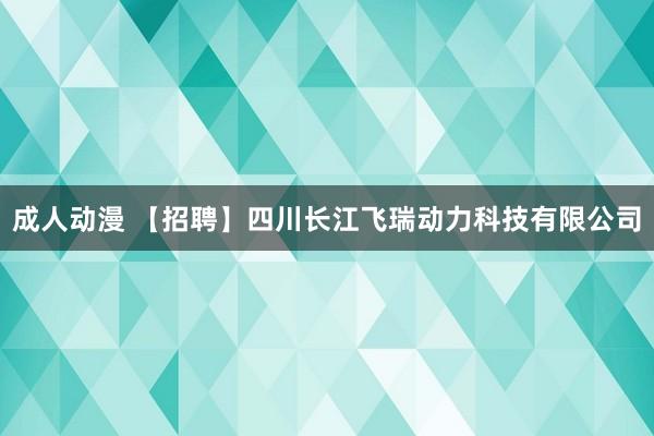 成人动漫 【招聘】四川长江飞瑞动力科技有限公司