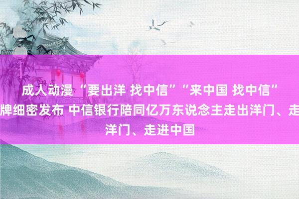 成人动漫 “要出洋 找中信”“来中国 找中信”做事品牌细密发布 中信银行陪同亿万东说念主走出洋门、走进中国