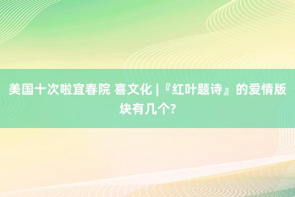 美国十次啦宜春院 喜文化 |『红叶题诗』的爱情版块有几个?