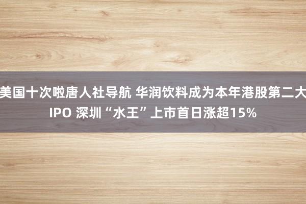 美国十次啦唐人社导航 华润饮料成为本年港股第二大IPO 深圳“水王”上市首日涨超15%