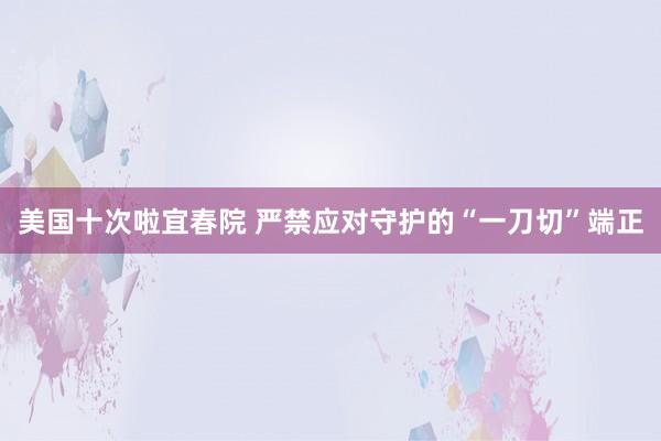 美国十次啦宜春院 严禁应对守护的“一刀切”端正