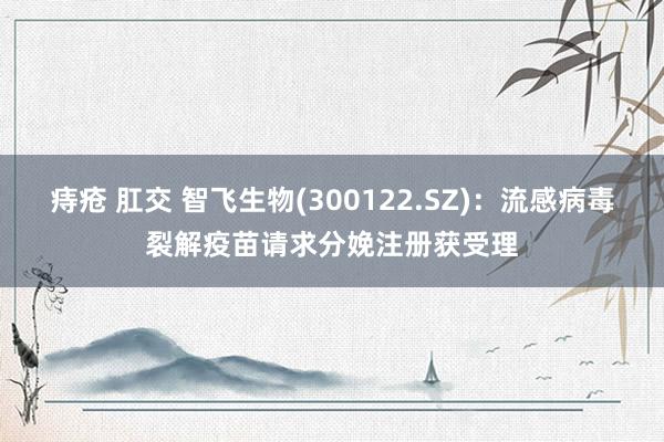 痔疮 肛交 智飞生物(300122.SZ)：流感病毒裂解疫苗请求分娩注册获受理