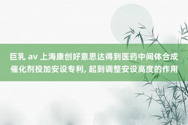 巨乳 av 上海康创好意思达得到医药中间体合成催化剂投加安设专利， 起到调整安设高度的作用