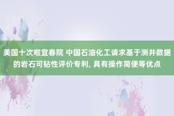 美国十次啦宜春院 中国石油化工请求基于测井数据的岩石可钻性评价专利， 具有操作简便等优点