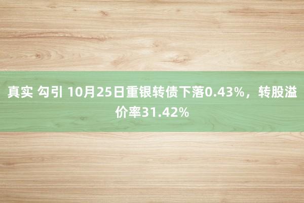 真实 勾引 10月25日重银转债下落0.43%，转股溢价率31.42%