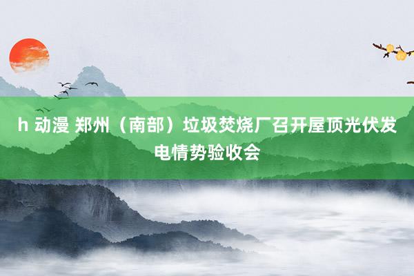 h 动漫 郑州（南部）垃圾焚烧厂召开屋顶光伏发电情势验收会