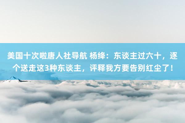 美国十次啦唐人社导航 杨绛：东谈主过六十，逐个送走这3种东谈主，评释我方要告别红尘了！