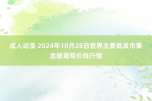 成人动漫 2024年10月28日世界主要批发市集龙眼葡萄价钱行情