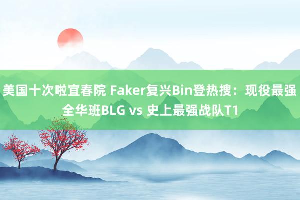 美国十次啦宜春院 Faker复兴Bin登热搜：现役最强全华班BLG vs 史上最强战队T1