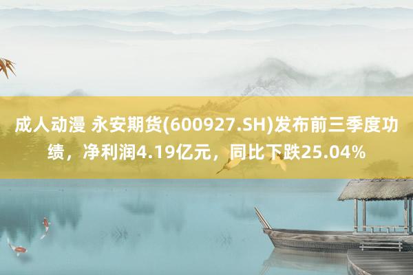 成人动漫 永安期货(600927.SH)发布前三季度功绩，净利润4.19亿元，同比下跌25.04%