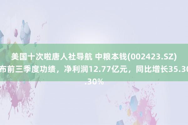 美国十次啦唐人社导航 中粮本钱(002423.SZ)发布前三季度功绩，净利润12.77亿元，同比增长35.30%