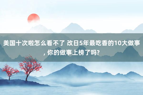 美国十次啦怎么看不了 改日5年最吃香的10大做事, 你的做事上榜了吗?