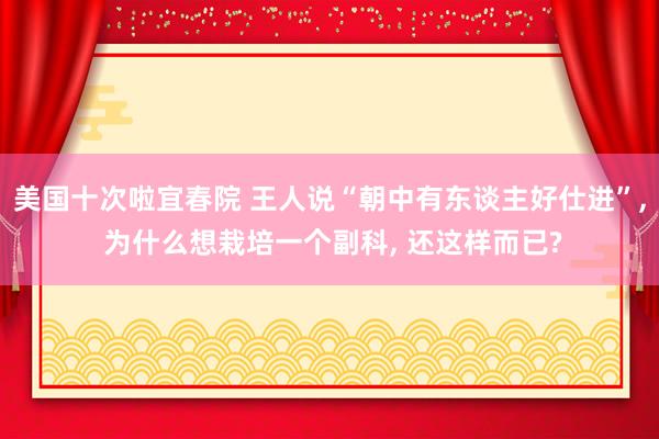 美国十次啦宜春院 王人说“朝中有东谈主好仕进”， 为什么想栽培一个副科， 还这样而已?