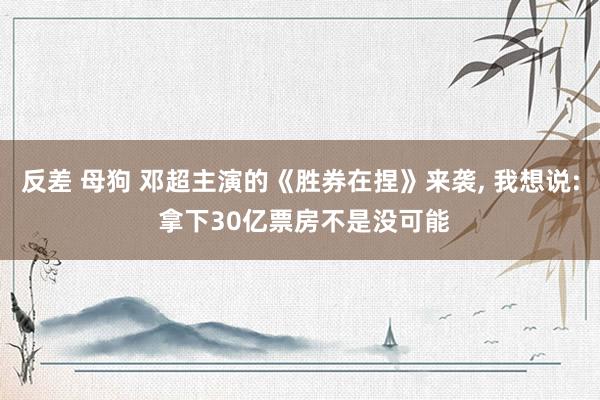 反差 母狗 邓超主演的《胜券在捏》来袭， 我想说: 拿下30亿票房不是没可能