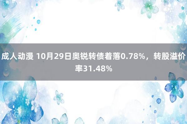 成人动漫 10月29日奥锐转债着落0.78%，转股溢价率31.48%