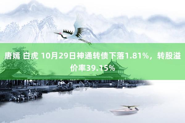 唐嫣 白虎 10月29日神通转债下落1.81%，转股溢价率39.15%