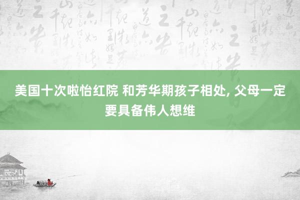 美国十次啦怡红院 和芳华期孩子相处， 父母一定要具备伟人想维