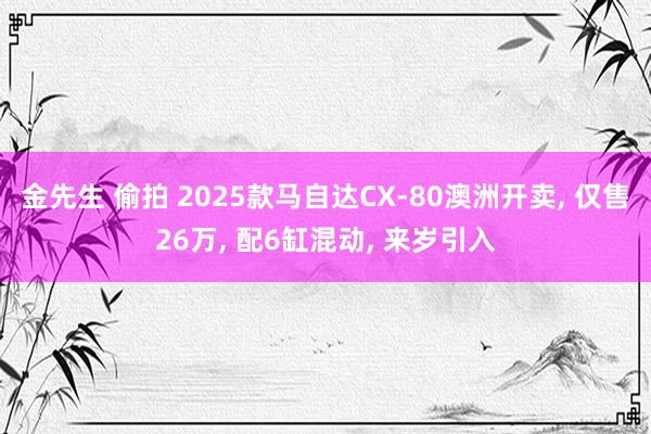 金先生 偷拍 2025款马自达CX-80澳洲开卖， 仅售26万， 配6缸混动， 来岁引入