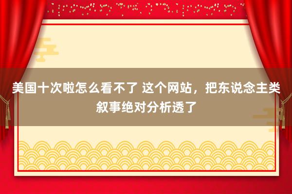 美国十次啦怎么看不了 这个网站，把东说念主类叙事绝对分析透了