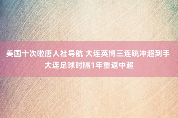 美国十次啦唐人社导航 大连英博三连跳冲超到手 大连足球时隔1年重返中超