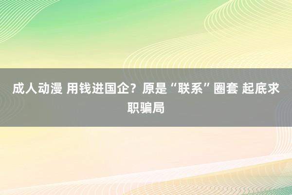 成人动漫 用钱进国企？原是“联系”圈套 起底求职骗局