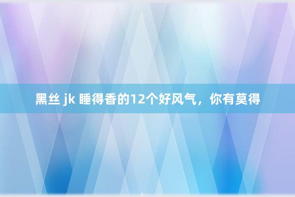 黑丝 jk 睡得香的12个好风气，你有莫得