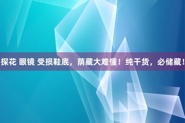 探花 眼镜 受损鞋底，荫藏大难懂！纯干货，必储藏！