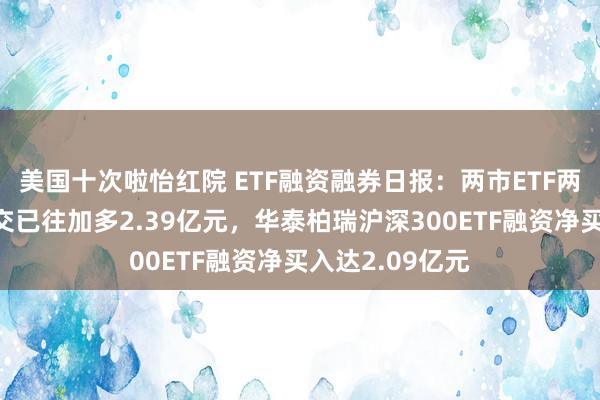 美国十次啦怡红院 ETF融资融券日报：两市ETF两融余额较前一交已往加多2.39亿元，华泰柏瑞沪深300ETF融资净买入达2.09亿元