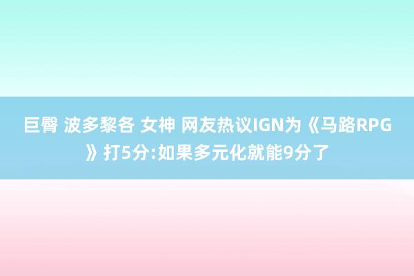 巨臀 波多黎各 女神 网友热议IGN为《马路RPG》打5分:如果多元化就能9分了