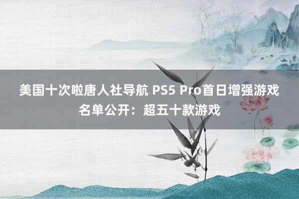 美国十次啦唐人社导航 PS5 Pro首日增强游戏名单公开：超五十款游戏